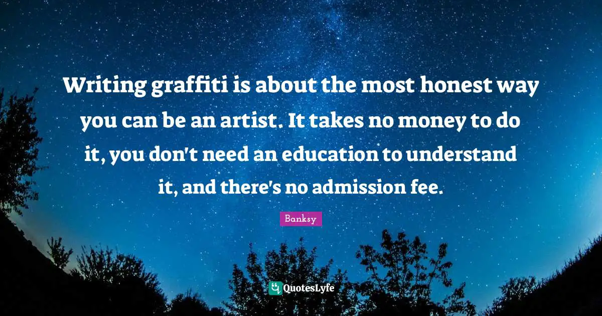 Artist Quotes: "Writing graffiti is about the most honest way you can be an artist. It takes no money to do it, you don't need an education to understand it, and there's no admission fee."