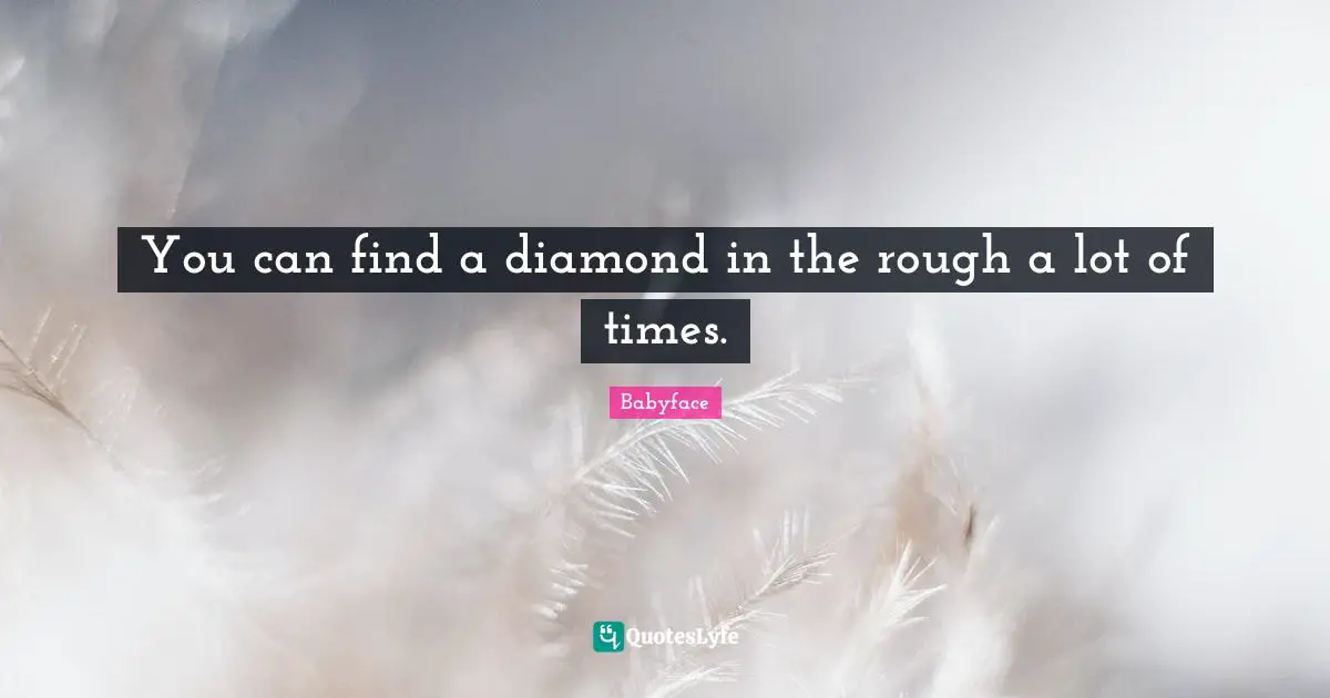 You can find a diamond in the rough a lot of times.