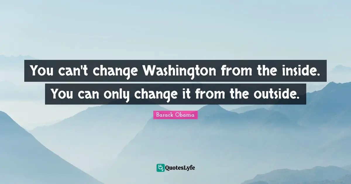 You can't change Washington from the inside. You can only change it from the outside.
