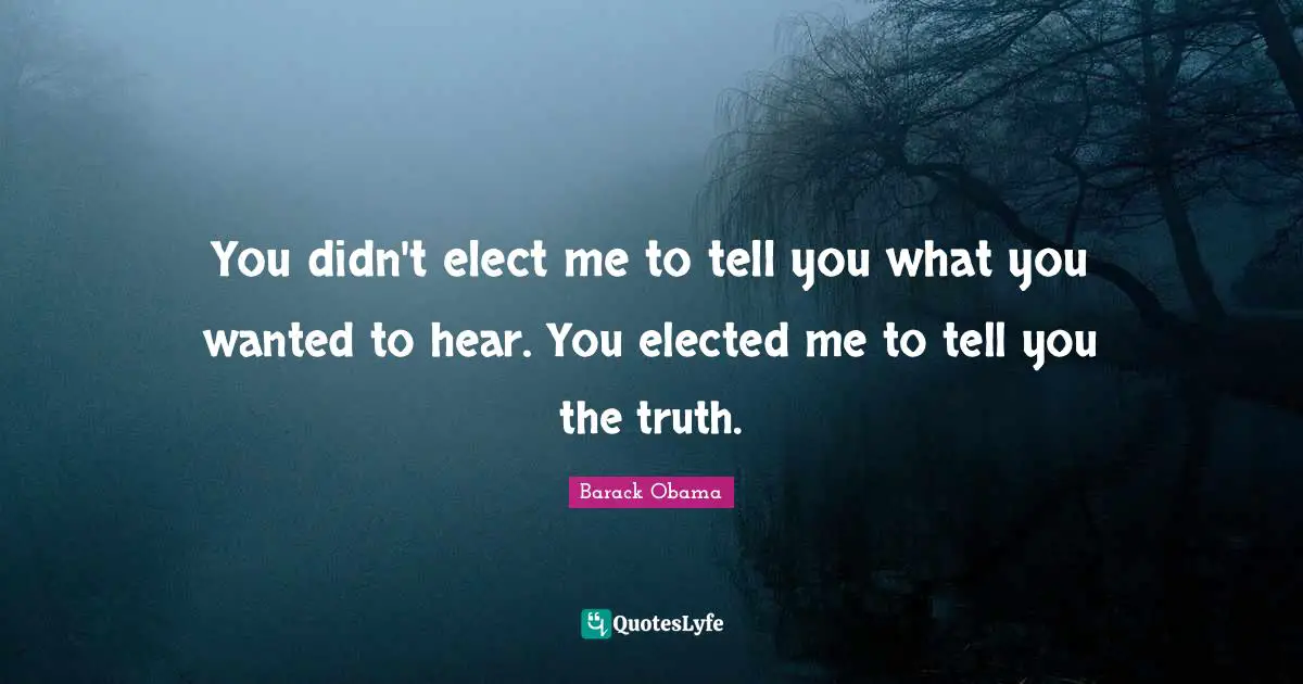 You didn't elect me to tell you what you wanted to hear. You elected me to tell you the truth.