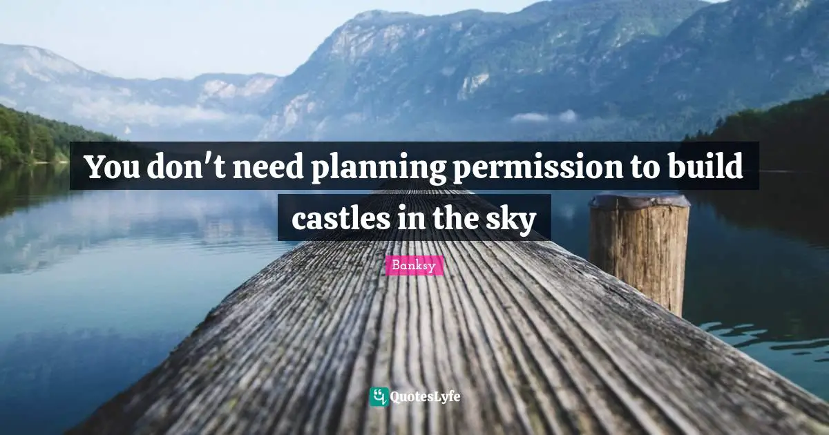 Banksy Quotes: "You don't need planning permission to build castles in the sky"