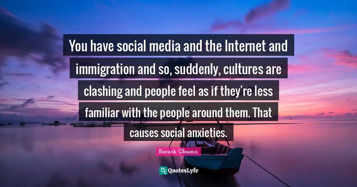 You have social media and the Internet and immigration and so, suddenly, cultures are clashing and people feel as if they're less familiar with the people around them. That causes social anxieties.