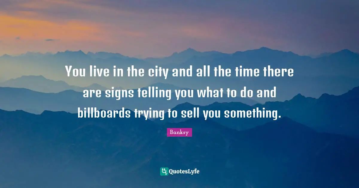 Banksy Quotes: "You live in the city and all the time there are signs telling you what to do and billboards trying to sell you something."