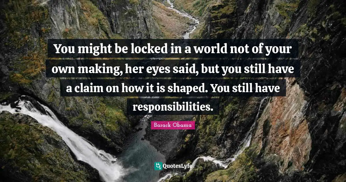 You might be locked in a world not of your own making, her eyes said, but you still have a claim on how it is shaped. You still have responsibilities.
