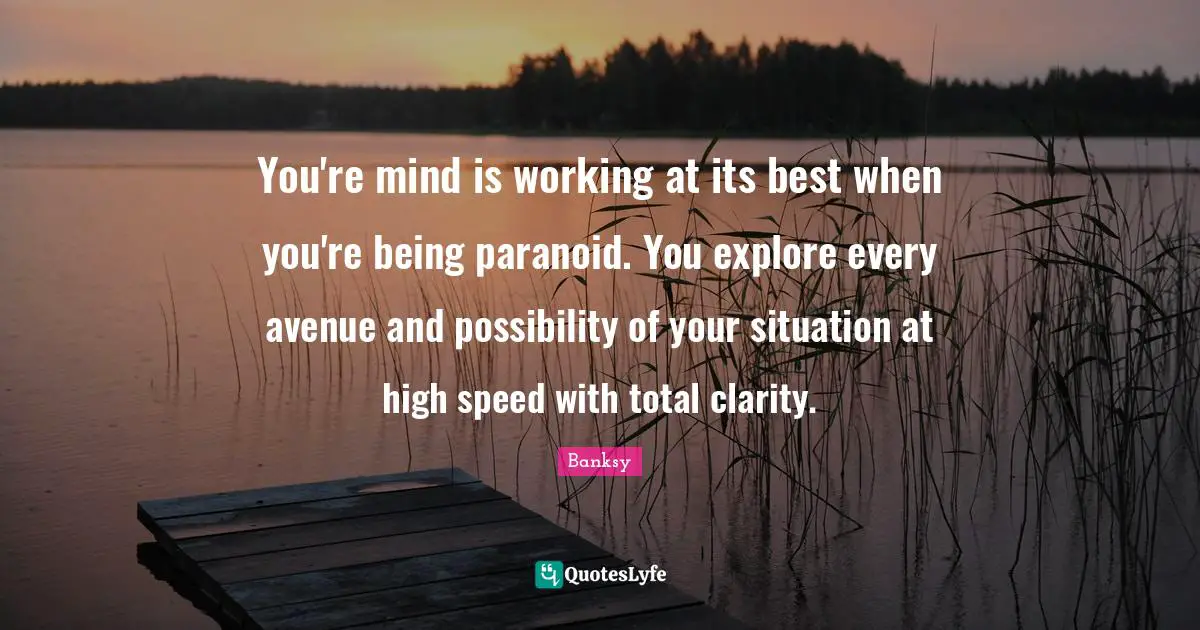 Banksy Quotes: "You're mind is working at its best when you're being paranoid. You explore every avenue and possibility of your situation at high speed with total clarity."