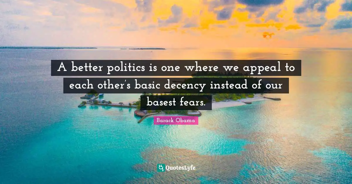 A better politics is one where we appeal to each other’s basic decency instead of our basest fears.