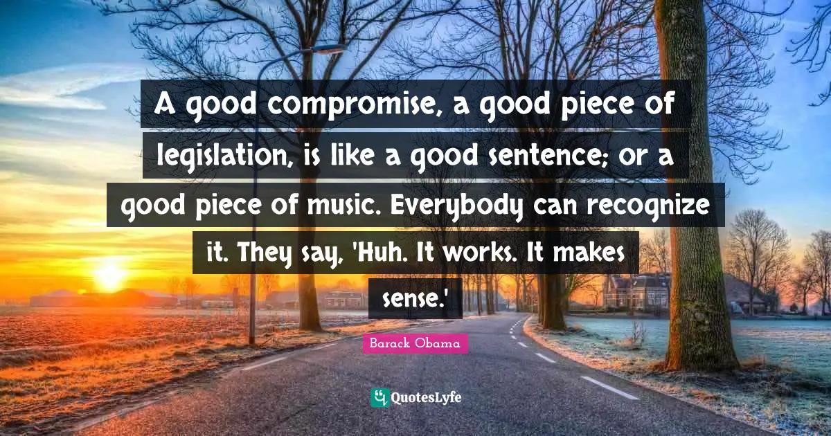 A good compromise, a good piece of legislation, is like a good sentence; or a good piece of music. Everybody can recognize it. They say, 'Huh. It works. It makes sense.'