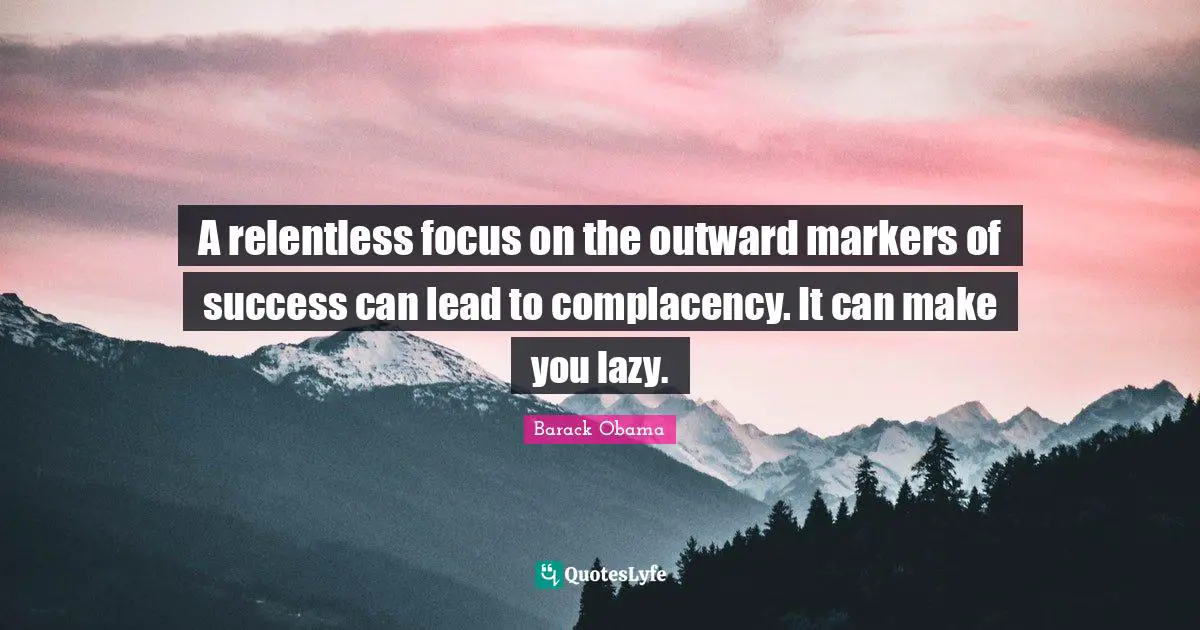A relentless focus on the outward markers of success can lead to complacency. It can make you lazy.