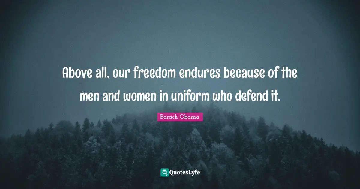 Above all, our freedom endures because of the men and women in uniform who defend it.