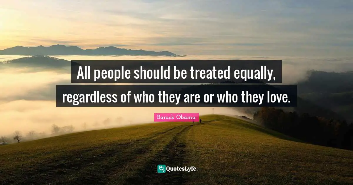 All people should be treated equally, regardless of who they are or who they love.