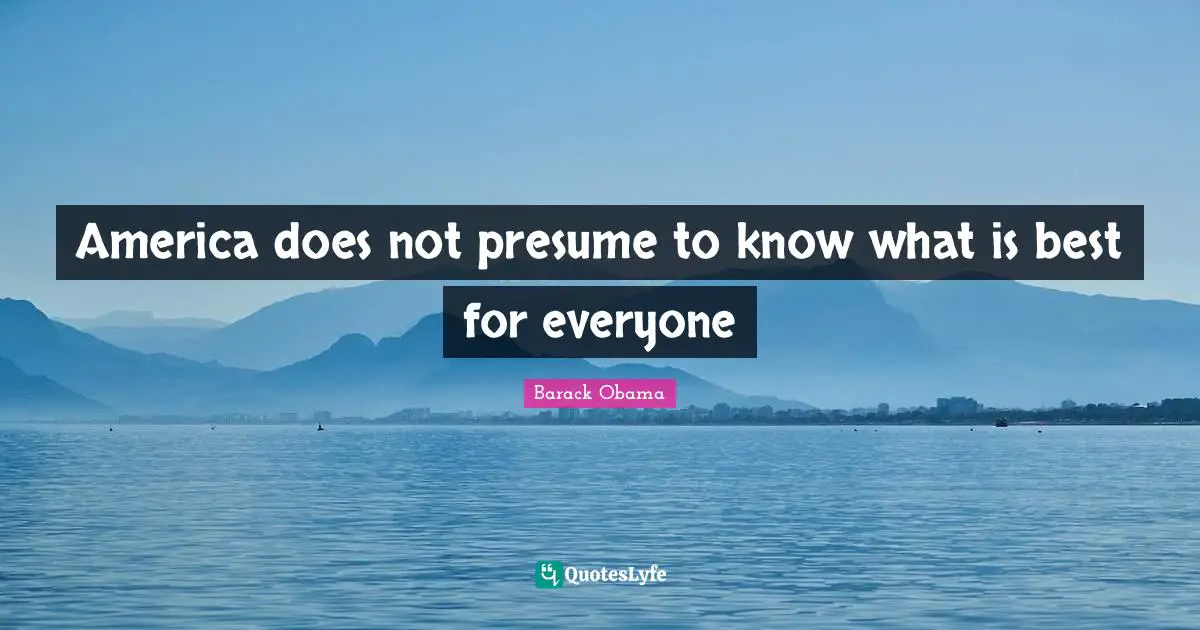 America does not presume to know what is best for everyone