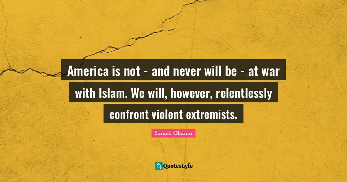 America is not - and never will be - at war with Islam. We will, however, relentlessly confront violent extremists.