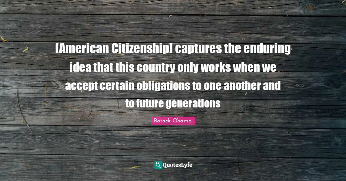 [American Citizenship] captures the enduring idea that this country only works when we accept certain obligations to one another and to future generations