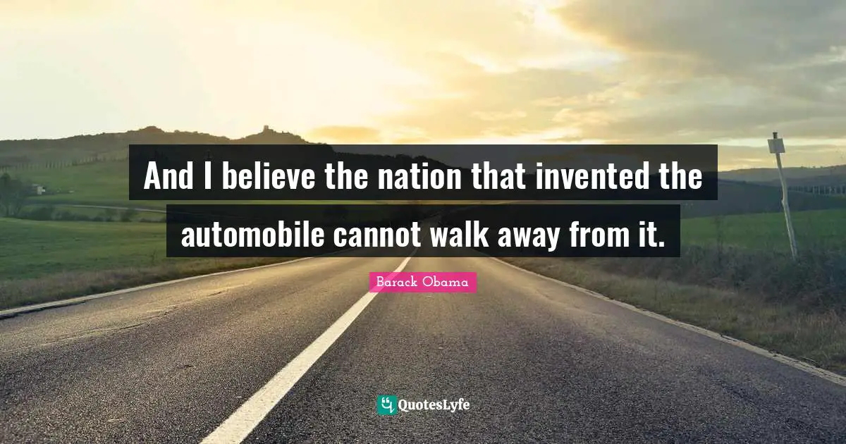 And I believe the nation that invented the automobile cannot walk away from it.