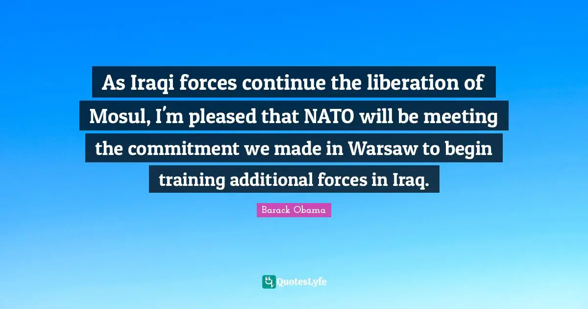 As Iraqi forces continue the liberation of Mosul, I'm pleased that NATO will be meeting the commitment we made in Warsaw to begin training additional forces in Iraq.