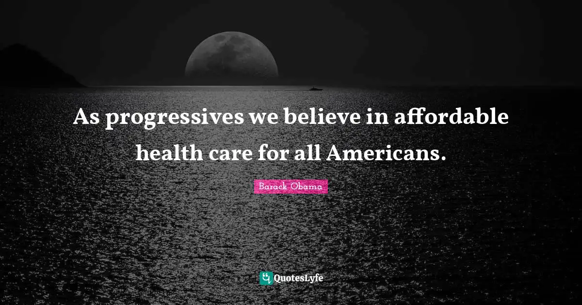 As progressives we believe in affordable health care for all Americans.