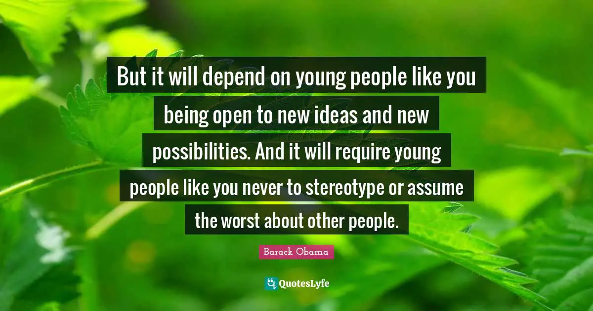 Possibilities Quotes: "But it will depend on young people like you being open to new ideas and new possibilities. And it will require young people like you never to stereotype or assume the worst about other people."