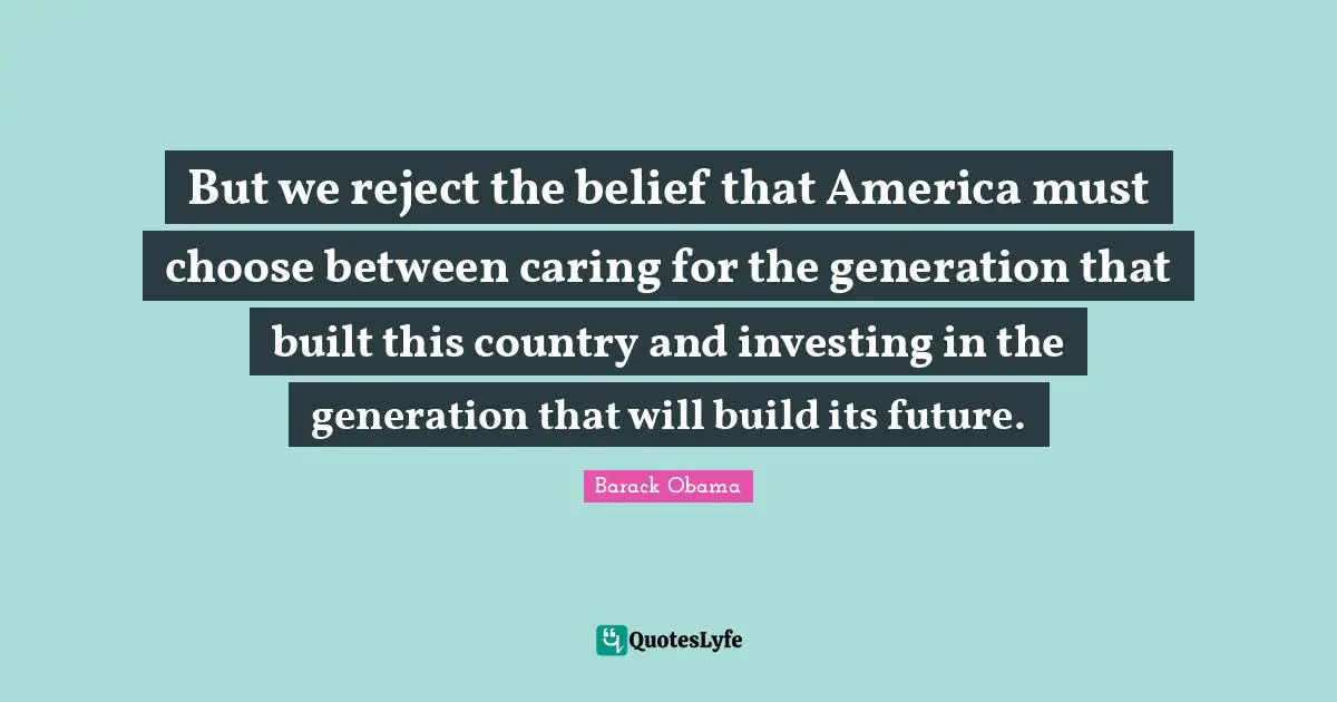 But we reject the belief that America must choose between caring for the generation that built this country and investing in the generation that will build its future.