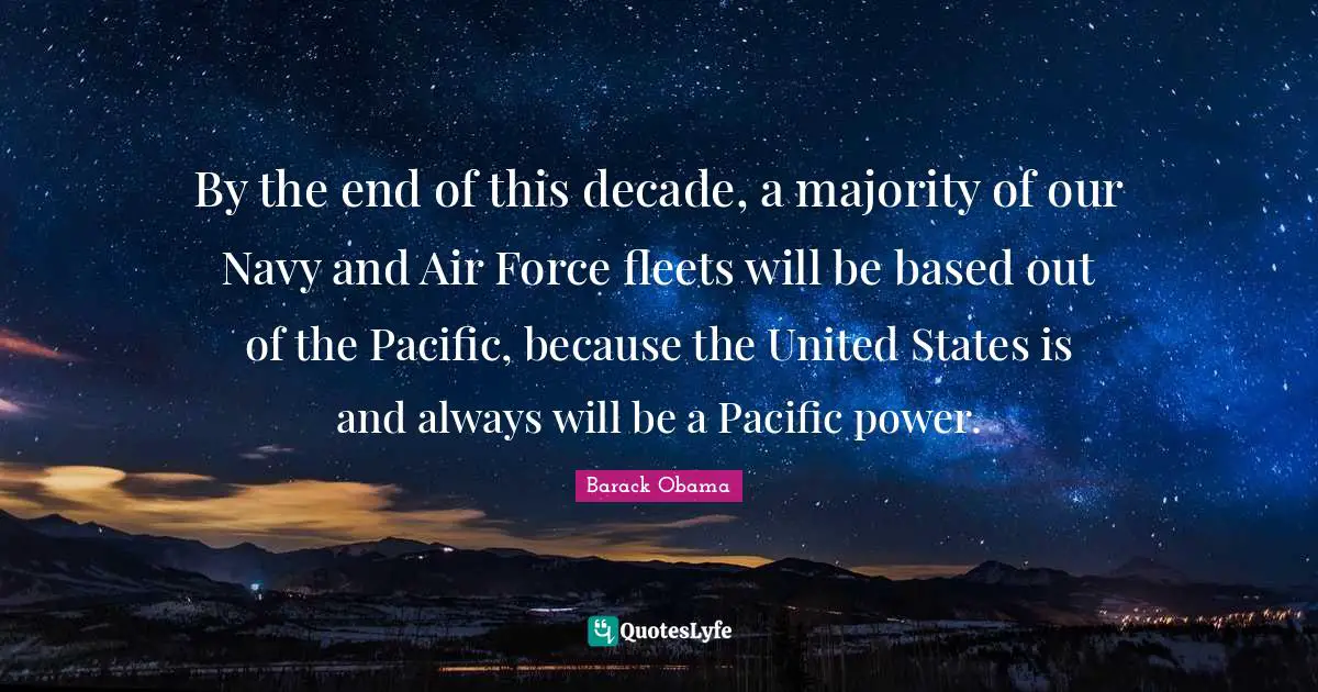 By the end of this decade, a majority of our Navy and Air Force fleets will be based out of the Pacific, because the United States is and always will be a Pacific power.