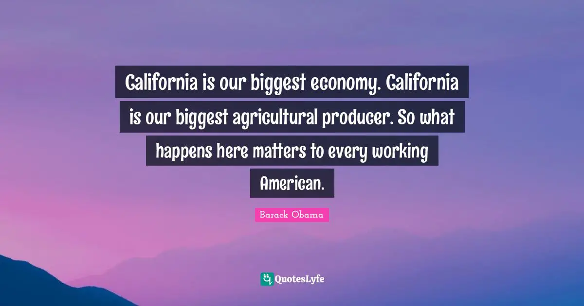 California is our biggest economy. California is our biggest agricultural producer. So what happens here matters to every working American.
