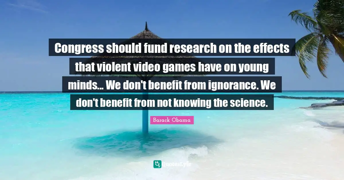 Congress should fund research on the effects that violent video games have on young minds... We don't benefit from ignorance. We don't benefit from not knowing the science.