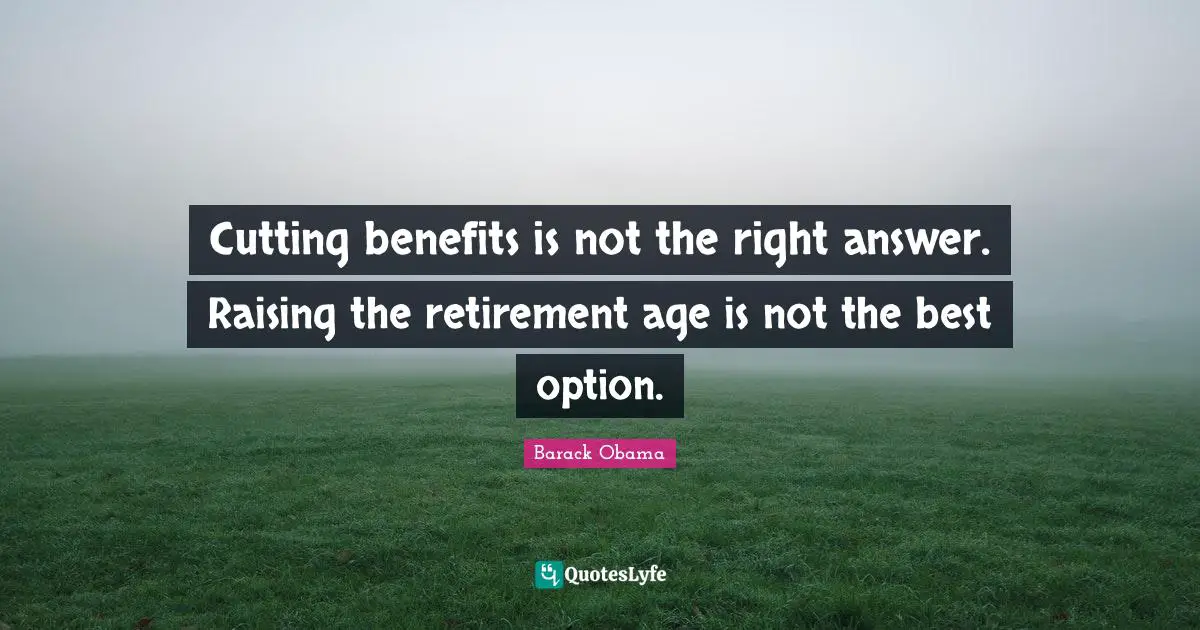 Cutting benefits is not the right answer. Raising the retirement age is not the best option.