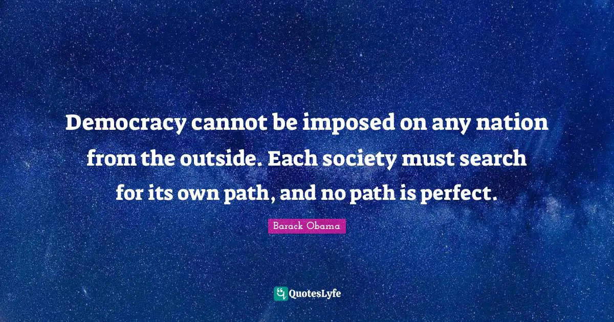 Democracy cannot be imposed on any nation from the outside. Each society must search for its own path, and no path is perfect.