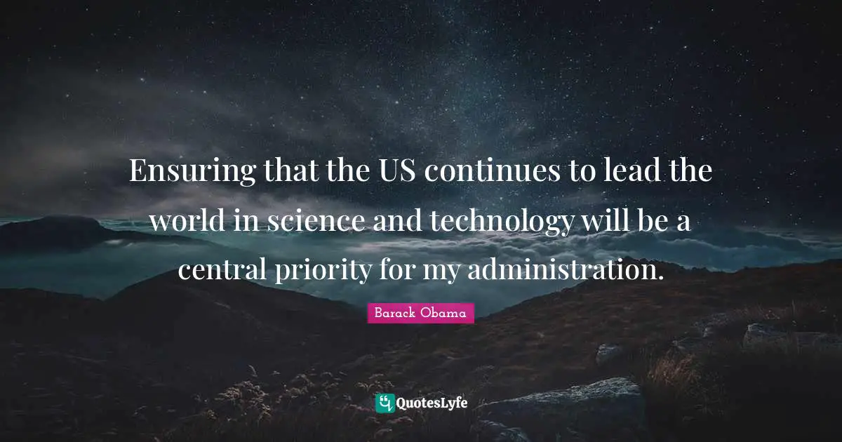 Ensuring that the US continues to lead the world in science and technology will be a central priority for my administration.