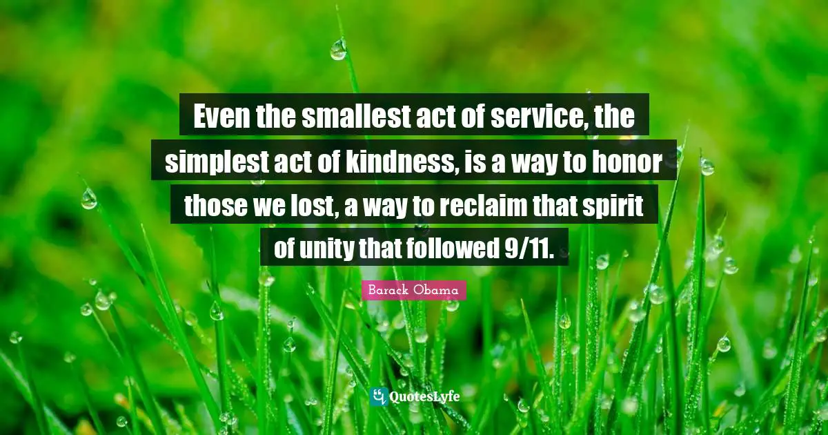 Patriotic Quotes: "Even the smallest act of service, the simplest act of kindness, is a way to honor those we lost, a way to reclaim that spirit of unity that followed 9/11."