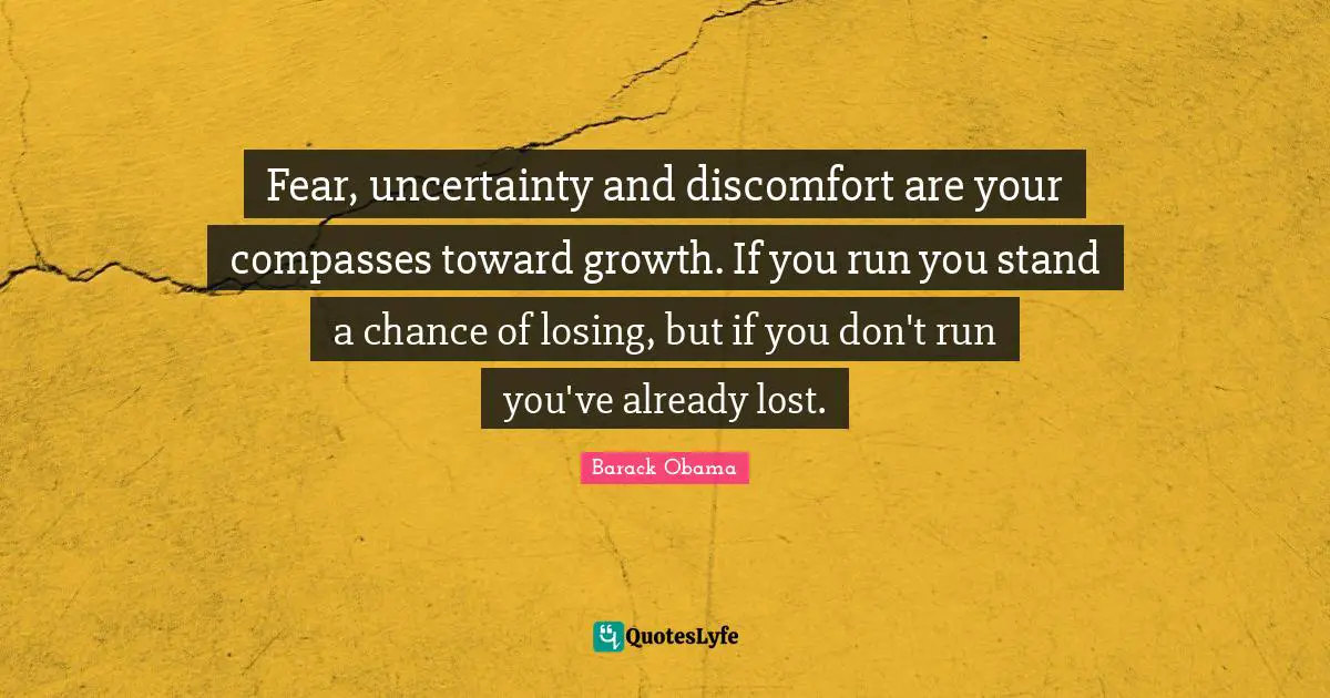 Discomfort Quotes: "Fear, uncertainty and discomfort are your compasses toward growth. If you run you stand a chance of losing, but if you don't run you've already lost."