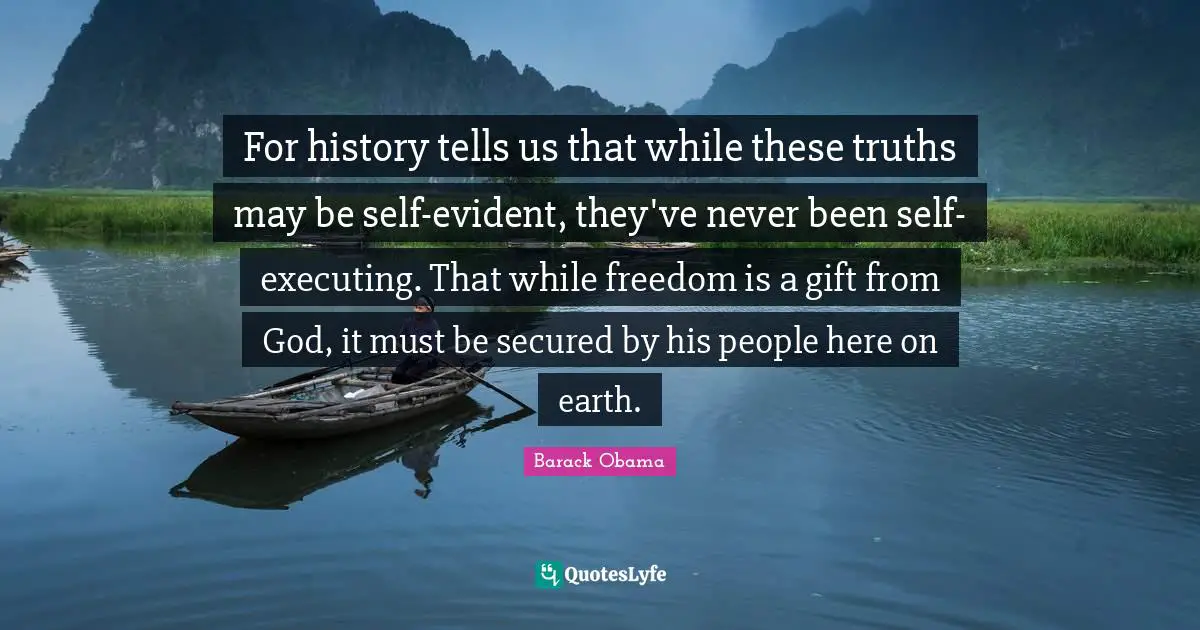 For history tells us that while these truths may be self-evident, they've never been self-executing. That while freedom is a gift from God, it must be secured by his people here on earth.