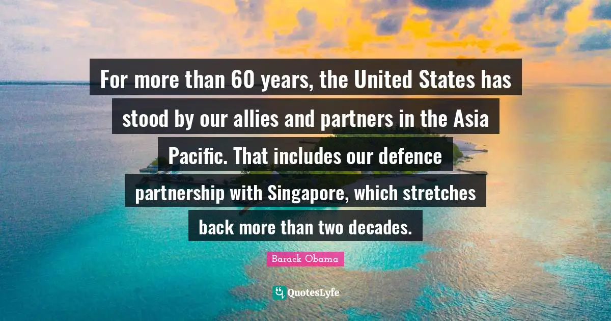 For more than 60 years, the United States has stood by our allies and partners in the Asia Pacific. That includes our defence partnership with Singapore, which stretches back more than two decades.