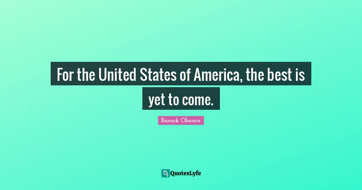 The Best Is Yet To Come Quotes: "For the United States of America, the best is yet to come."