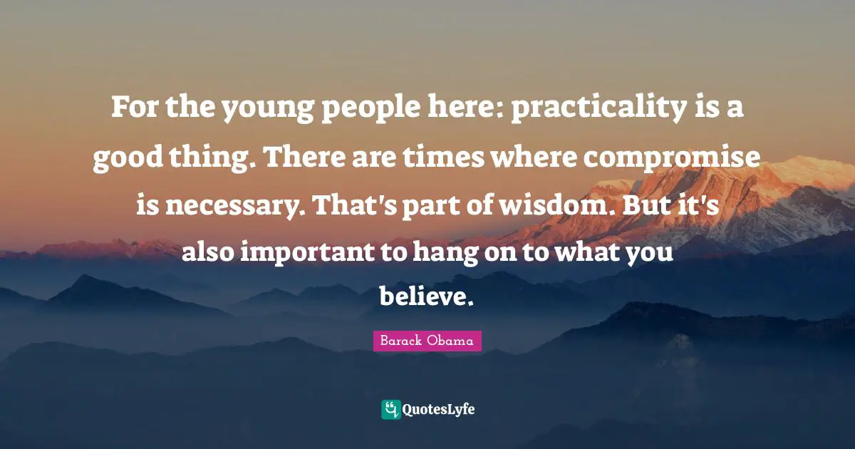For the young people here: practicality is a good thing. There are times where compromise is necessary. That's part of wisdom. But it's also important to hang on to what you believe.