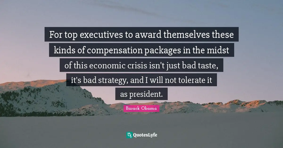 Bad Taste Quotes: "For top executives to award themselves these kinds of compensation packages in the midst of this economic crisis isn't just bad taste, it's bad strategy, and I will not tolerate it as president."