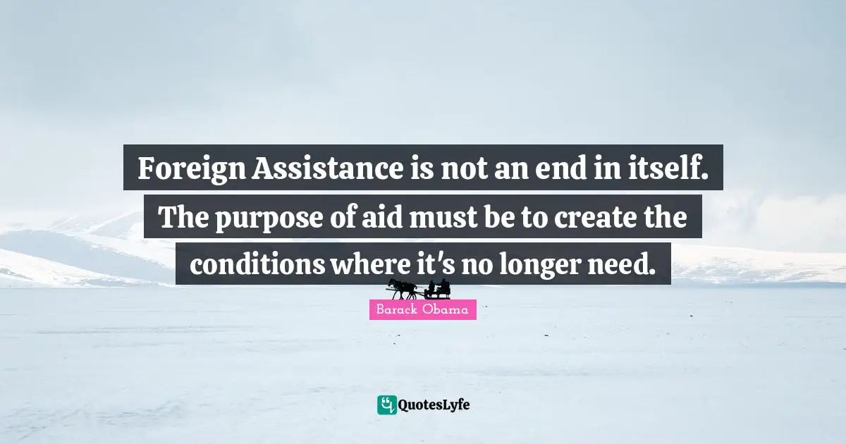 Foreign Assistance is not an end in itself. The purpose of aid must be to create the conditions where it's no longer need.