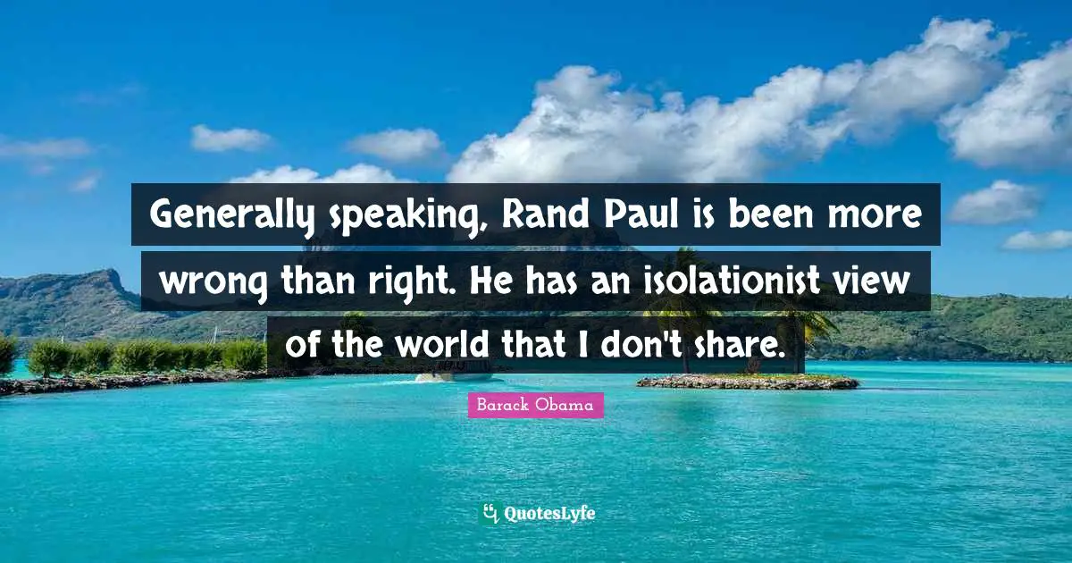 Generally speaking, Rand Paul is been more wrong than right. He has an isolationist view of the world that I don't share.