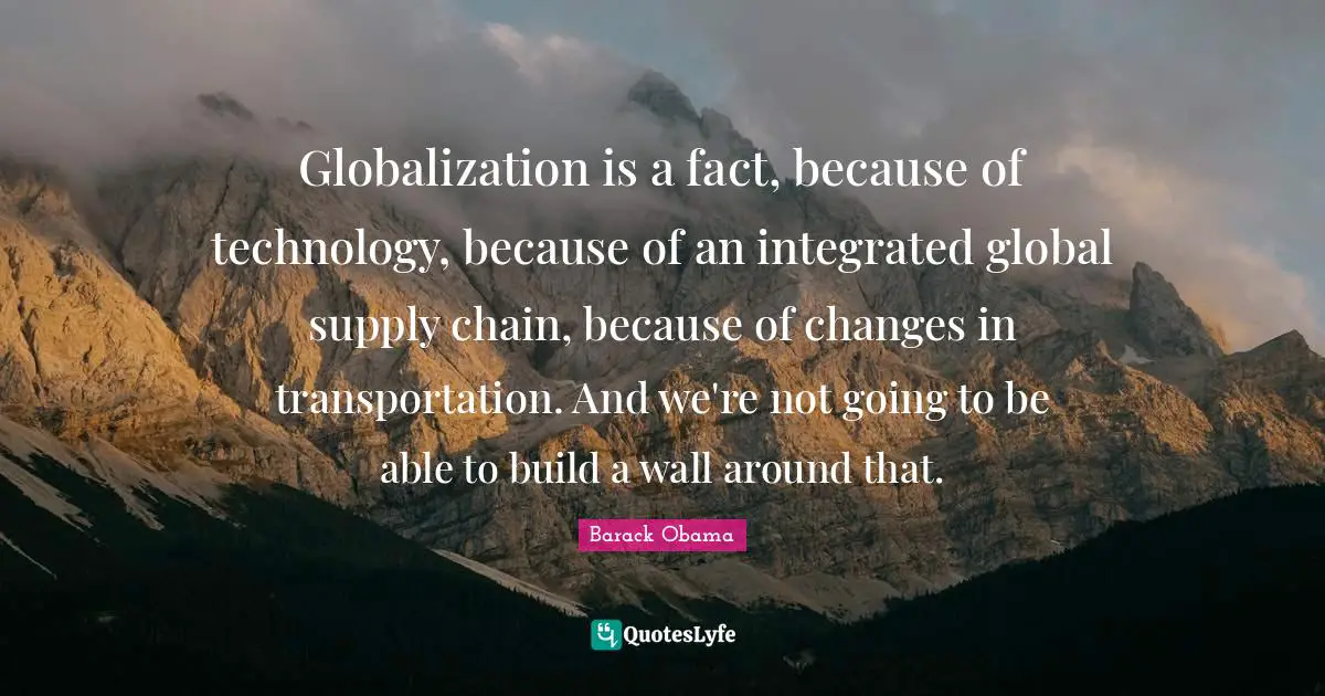 Wall Quotes: "Globalization is a fact, because of technology, because of an integrated global supply chain, because of changes in transportation. And we're not going to be able to build a wall around that."