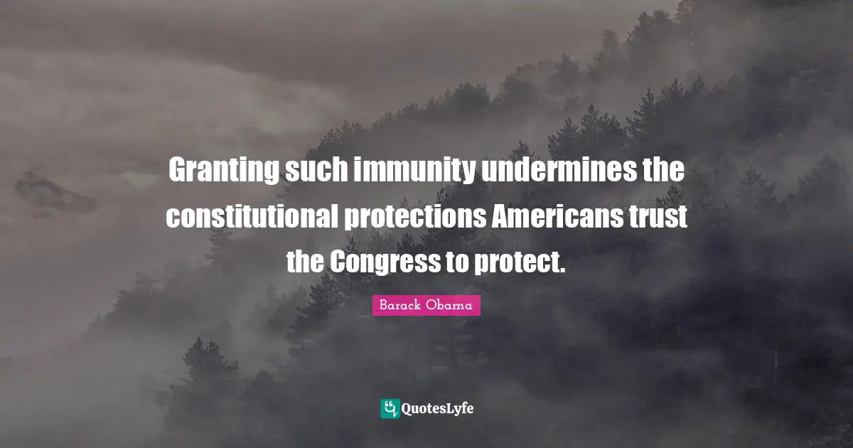 Immunity Quotes: "Granting such immunity undermines the constitutional protections Americans trust the Congress to protect."