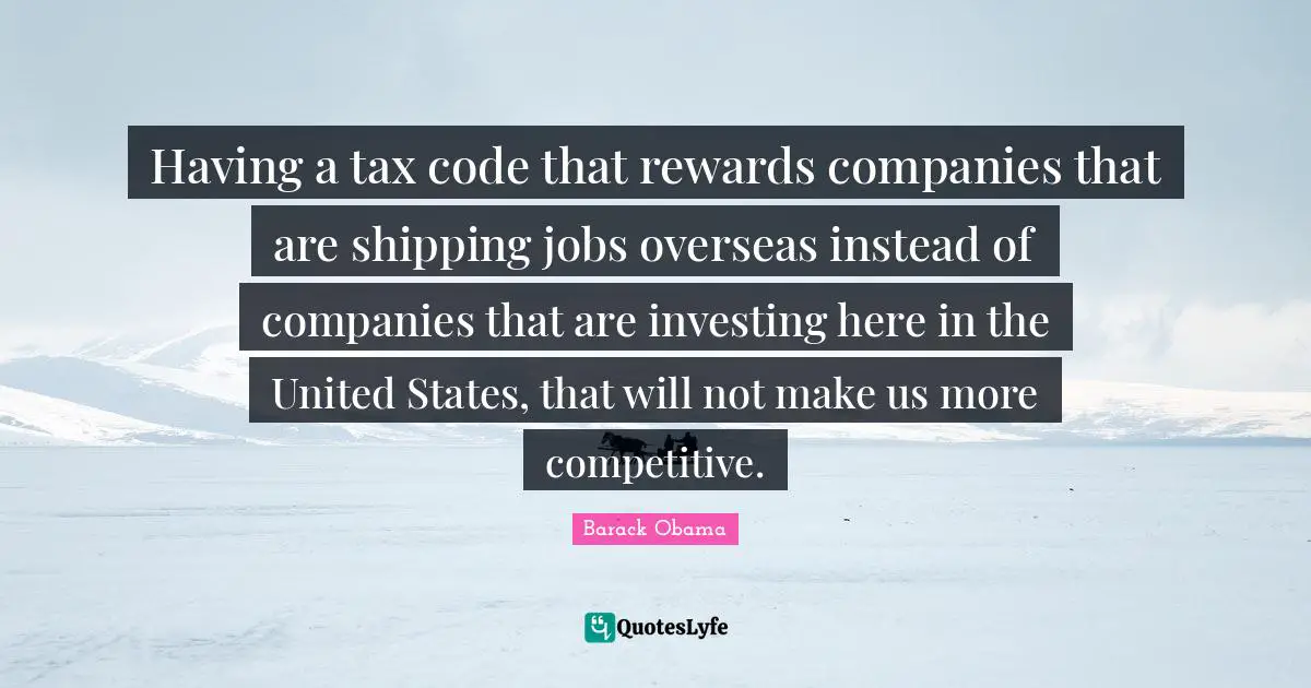 Having a tax code that rewards companies that are shipping jobs overseas instead of companies that are investing here in the United States, that will not make us more competitive.