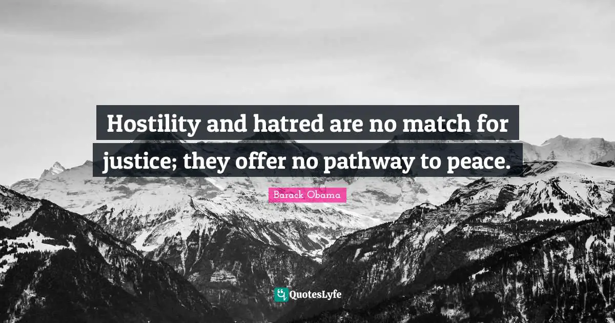 Hostility and hatred are no match for justice; they offer no pathway to peace.