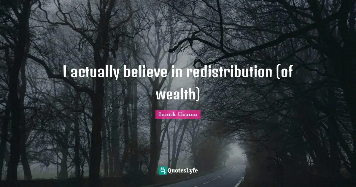 I actually believe in redistribution (of wealth)