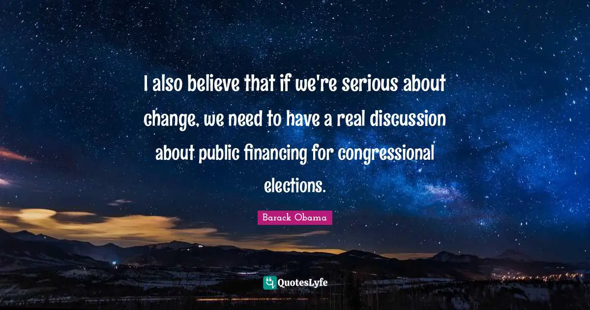 I also believe that if we're serious about change, we need to have a real discussion about public financing for congressional elections.
