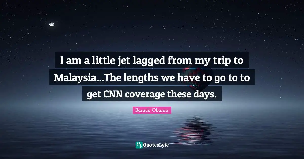I am a little jet lagged from my trip to Malaysia...The lengths we have to go to to get CNN coverage these days.