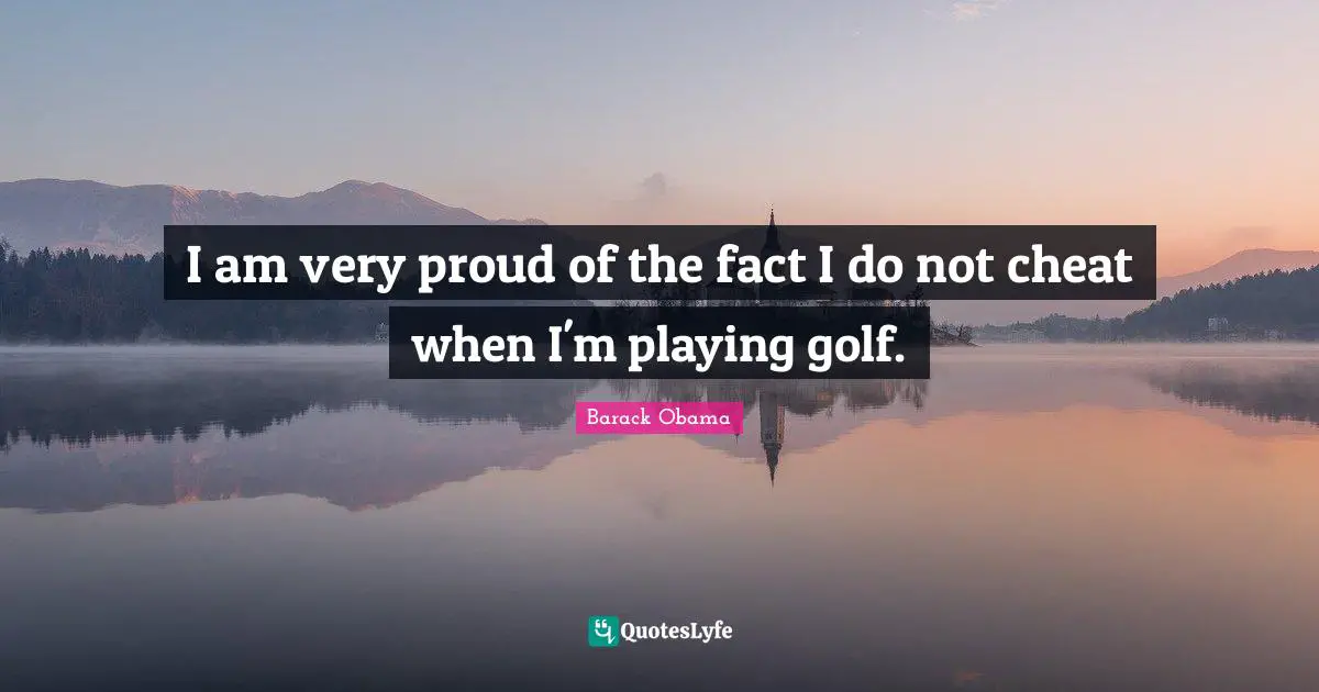 I am very proud of the fact I do not cheat when I'm playing golf.