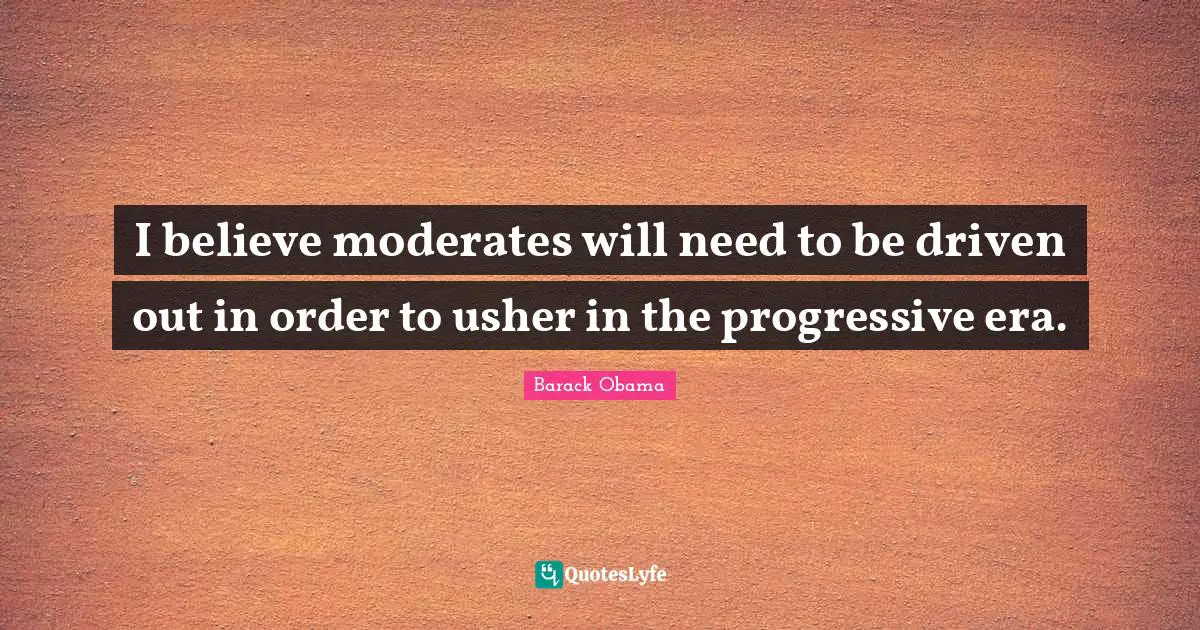 I believe moderates will need to be driven out in order to usher in the progressive era.