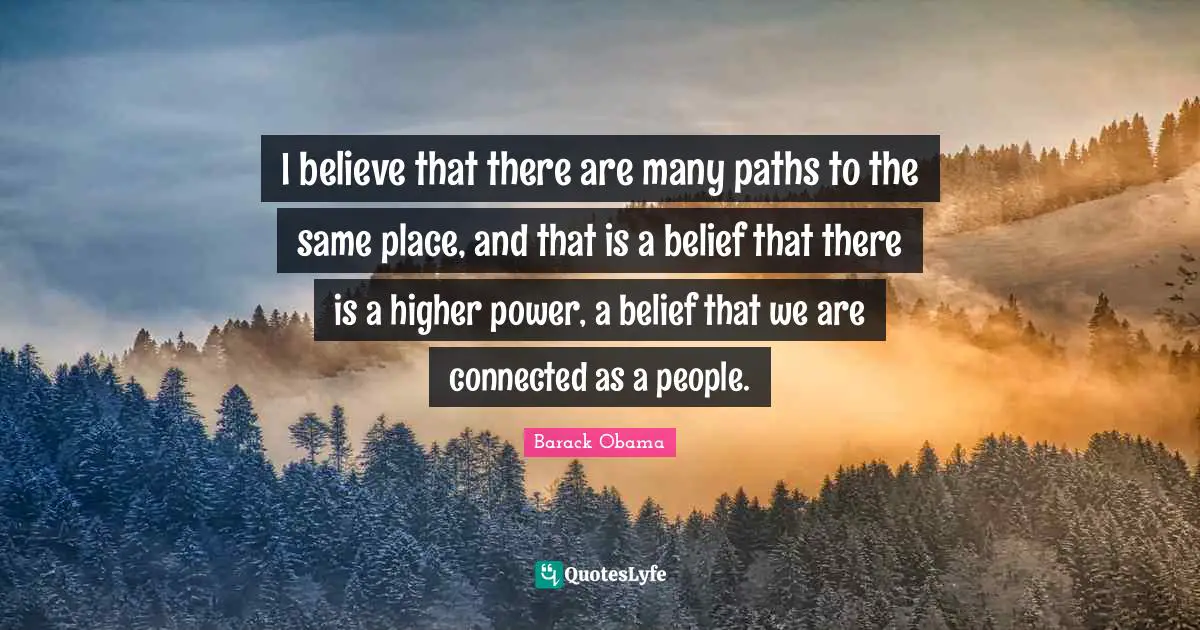 Paths Quotes: "I believe that there are many paths to the same place, and that is a belief that there is a higher power, a belief that we are connected as a people."