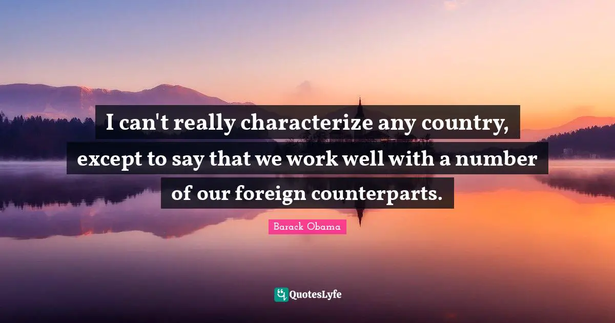 I can't really characterize any country, except to say that we work well with a number of our foreign counterparts.