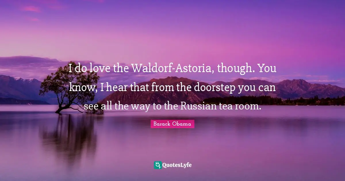 I do love the Waldorf-Astoria, though. You know, I hear that from the doorstep you can see all the way to the Russian tea room.