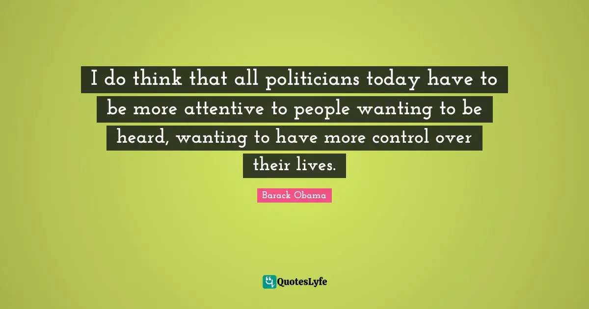 I do think that all politicians today have to be more attentive to people wanting to be heard, wanting to have more control over their lives.
